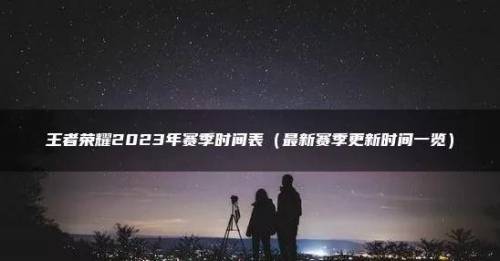 王者荣耀赛季时间表全部(2023王者荣耀当前赛季)插图